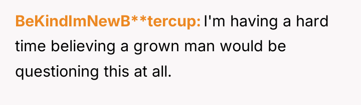 BeKindImNewB**tercup I'm having a hard time believing a grown man...