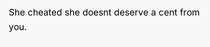 She cheated she doesnt deserve a cent from you.