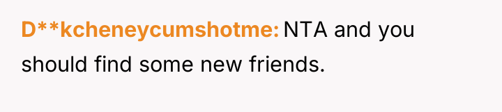 D**kcheneycumshotme NTA and you should find some new friends.