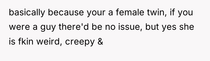 basically because your a female twin, if you were a...