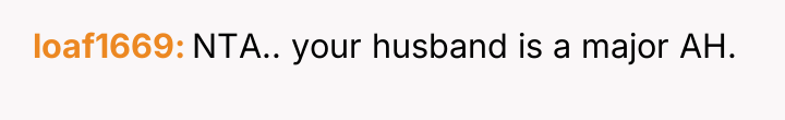 loaf1669 NTA.. your husband is a major AH.