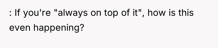 : If you're "always on top of it", how is...