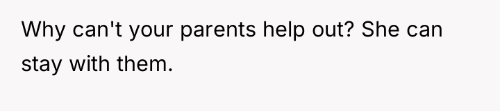 Why can't your parents help out? She can stay with...