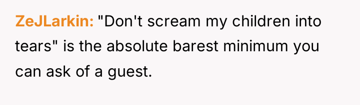 ZeJLarkin "Don't scream my children into tears" is the absolute...