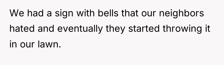 We had a sign with bells that our neighbors hated...
