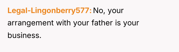 Legal-Lingonberry577 No, your arrangement with your father is your business.
