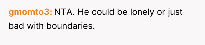 gmomto3 NTA. He could be lonely or just bad with...