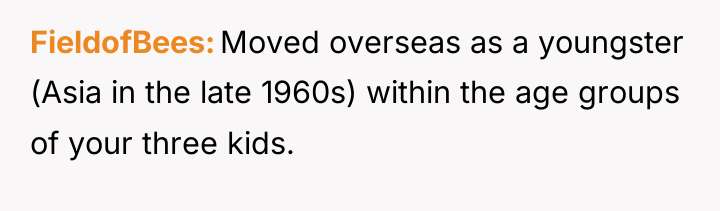 FieldofBees Moved overseas as a youngster (Asia in the late...