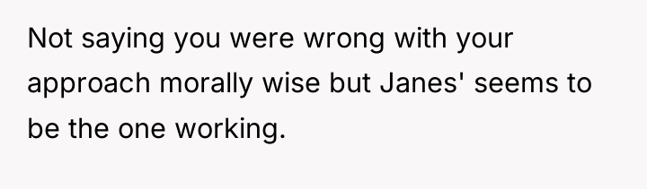 Not saying you were wrong with your approach morally wise...