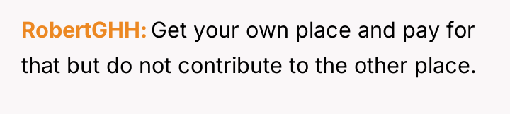 RobertGHH Get your own place and pay for that but...