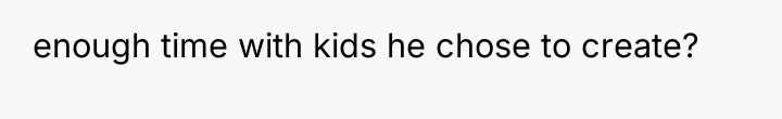 enough time with kids he chose to create?