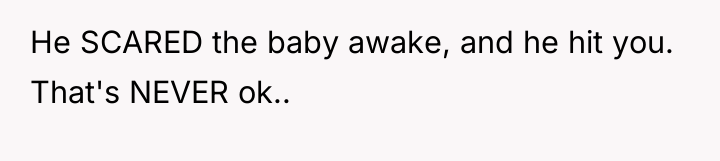 He SCARED the baby awake, and he hit you. That's...
