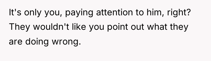 It's only you, paying attention to him, right? They wouldn't...