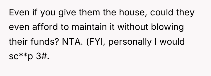 Even if you give them the house, could they even...