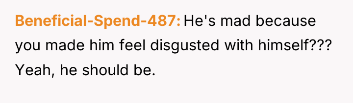 Beneficial-Spend-487 He's mad because you made him feel disgusted with...
