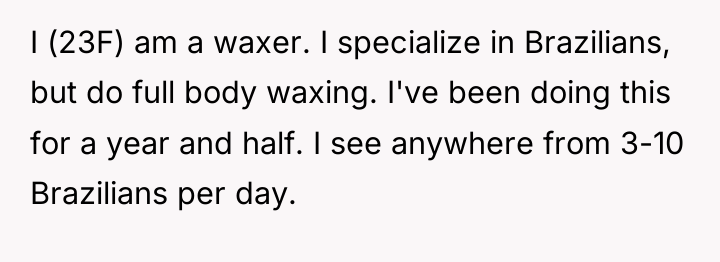 I (23F) am a waxer. I specialize in Brazilians, but...