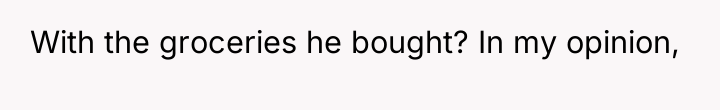 With the groceries he bought? In my opinion,