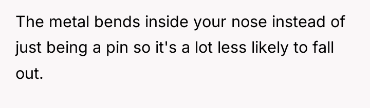 The metal bends inside your nose instead of just being...