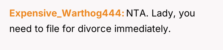 Expensive_Warthog444 NTA. Lady, you need to file for divorce immediately.