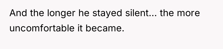 And the longer he stayed silent... the more uncomfortable it...