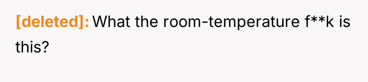 [deleted] What the room-temperature f**k is this?