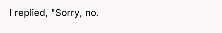 I replied, "Sorry, no.