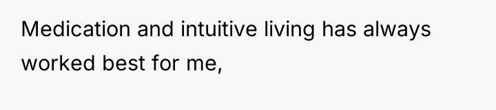Medication and intuitive living has always worked best for me,