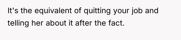 It's the equivalent of quitting your job and telling her...