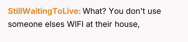 StillWaitingToLive What? You don't use someone elses WIFI at their...