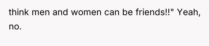 think men and women can be friends!!" Yeah, no.