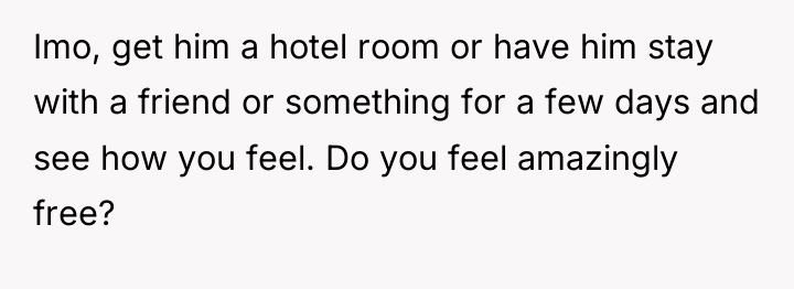 Imo, get him a hotel room or have him stay...