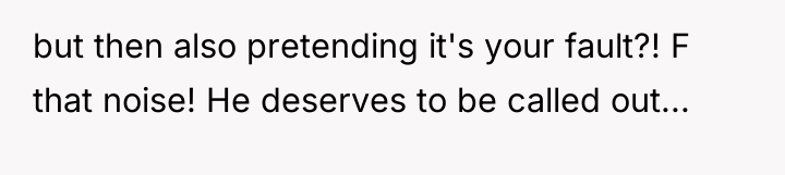 but then also pretending it's your fault?! F that noise!...