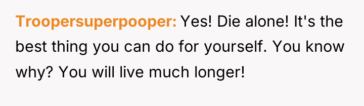 Troopersuperpooper Yes! Die alone! It's the best thing you can...