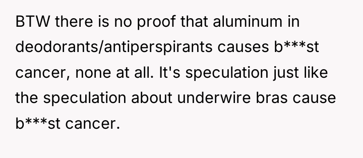 BTW there is no proof that aluminum in deodorants/antiperspirants causes...