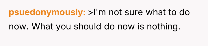 psuedonymously >I'm not sure what to do now. What you...