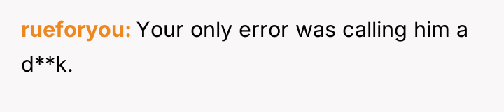 rueforyou Your only error was calling him a d**k.