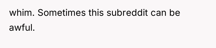 whim. Sometimes this subreddit can be awful.