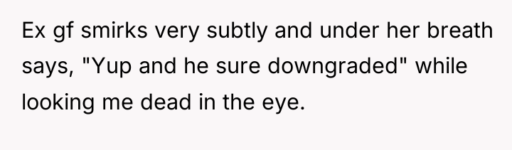 Ex gf smirks very subtly and under her breath says,...