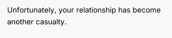 Unfortunately, your relationship has become another casualty.
