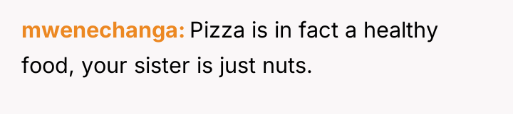 mwenechanga Pizza is in fact a healthy food, your sister...