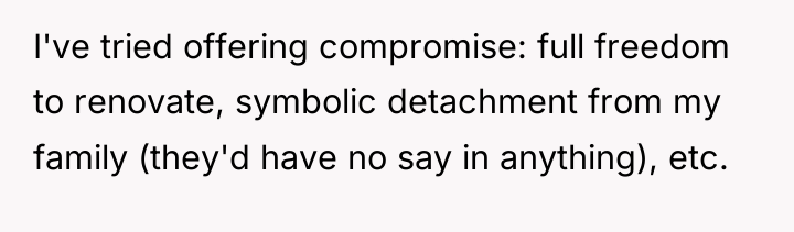 I've tried offering compromise: full freedom to renovate, symbolic detachment...