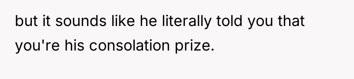 but it sounds like he literally told you that you're...
