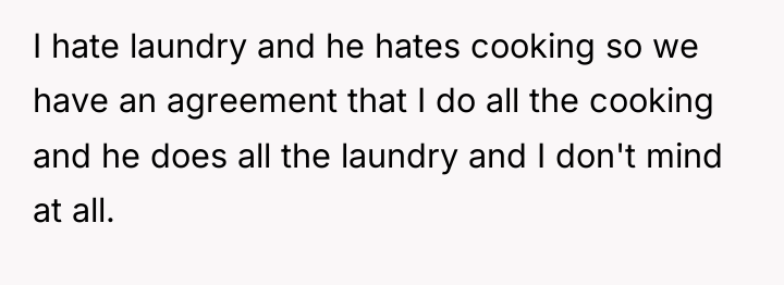 I hate laundry and he hates cooking so we have...