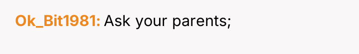 Ok_Bit1981 Ask your parents;