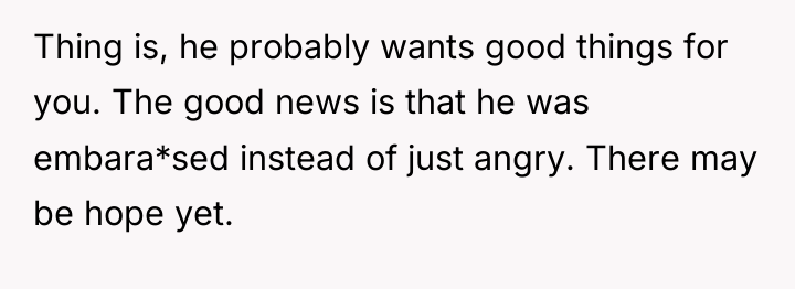Thing is, he probably wants good things for you. The...