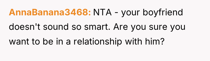 AnnaBanana3468 NTA - your boyfriend doesn't sound so smart. Are...