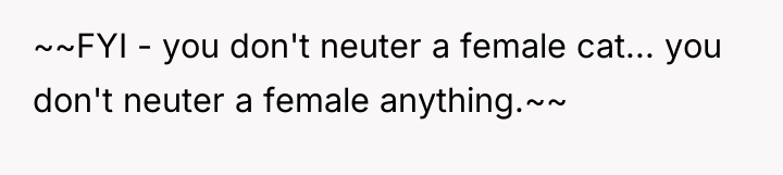 ~~FYI - you don't neuter a female cat... you don't...