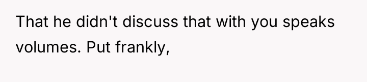 That he didn't discuss that with you speaks volumes. Put...