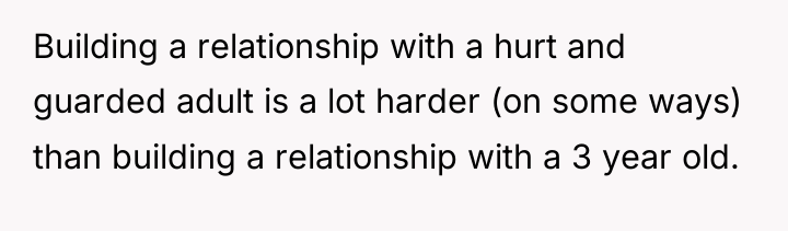 Building a relationship with a hurt and guarded adult is...