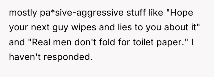 mostly pa*sive-aggressive stuff like "Hope your next guy wipes and...